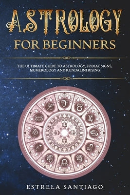 Astrology for Beginners: The Ultimate Guide to Astrology, Zodiac Signs, Numerology and Kundalini Rising by Santiago, Estrela