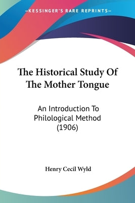 The Historical Study Of The Mother Tongue: An Introduction To Philological Method (1906) by Wyld, Henry Cecil