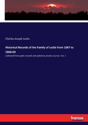 Historical Records of the Family of Leslie from 1067 to 1868-69: Collected from public records and authentic private sources. Vol. 1 by Leslie, Charles Joseph