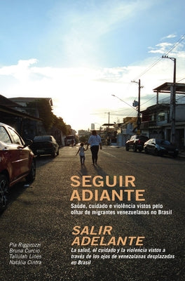 Seguir Adiante / Salir Adelante: Saúde, Cuidado E Violência Vistos Pelo Olhar de Migrantes Venezuelanas No Brasil / La Salud, El Cuidado Y La Violenci by Riggirozzi, Pia