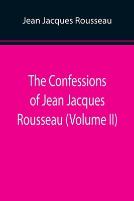 The Confessions of Jean Jacques Rousseau (Volume II) by Jacques Rousseau, Jean