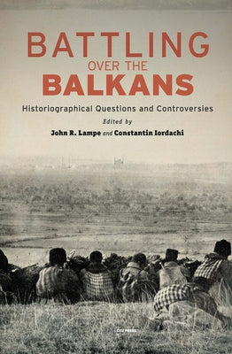 Battling Over the Balkans: Historiographical Questions and Controversies by Iordachi, Constantin