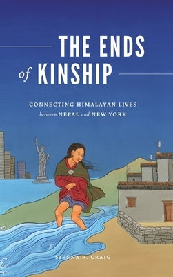 The Ends of Kinship: Connecting Himalayan Lives Between Nepal and New York by Craig, Sienna R.