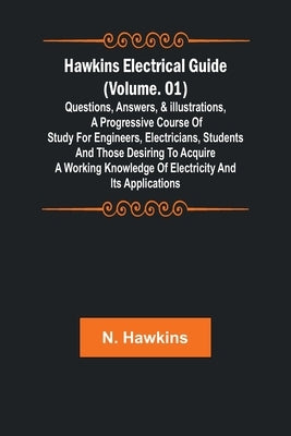 Hawkins Electrical Guide (Volume. 01) Questions, Answers, & Illustrations, A progressive course of study for engineers, electricians, students and tho by N Hawkins