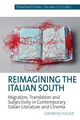 Reimagining the Italian South: Migration, Translation and Subjectivity in Contemporary Italian Literature and Cinema by Polizzi, Goffredo