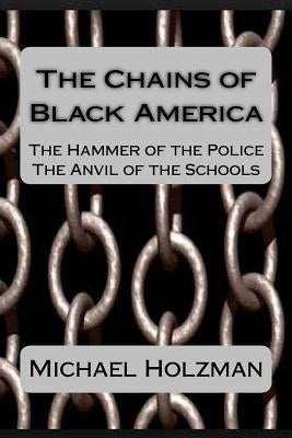 The Chains of Black America: The Hammer of the Police; The Anvil of the Schools by Holzman, Michael H.
