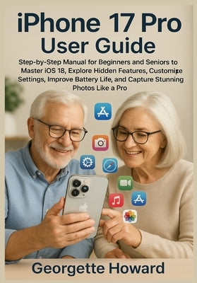 iPhone 17 Pro User Guide: Step-by-Step Manual for Beginners and Seniors to Master iOS 18, Explore Hidden Features, Customize Settings, Improve Battery by Howard, Georgette