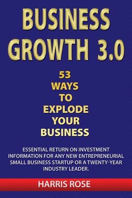 Business Growth 3.0 - 53 Ways To Explode Your Business- Essential Return on Investment For Any New Entreprueneurial Small Business Start-Up or 20- Yea by Rose, Harris