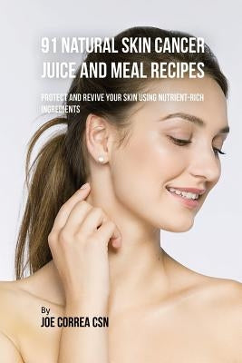 91 Natural Skin Cancer Juice and Meal Recipes: Protect and Revive Your Skin Using Nutrient-Rich Ingredients by Correa, Joe