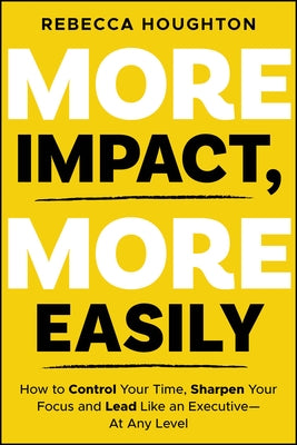 More Impact, More Easily: How to Control Your Time, Sharpen Your Focus and Lead Like an Executive � At Any Level by Houghton, Rebecca