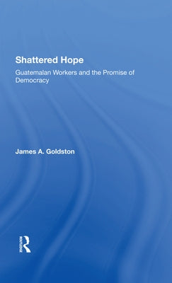 Shattered Hope: Guatemalan Workers and the Promise of Democracy by Goldston, James A.