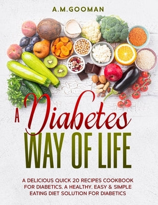 A Diabetes Way of Life a Delicious Quick 20 Recipes Cookbook for Diabetics a Healthy Easy & Simple Eating Diet Solution for Diabetics by Gooman, A. M.