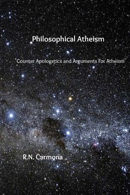 Philosophical Atheism: Counter Apologetics and Arguments For Atheism by Carmona, R. N.