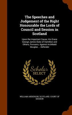 The Speeches and Judgement of the Right Honourable the Lords of Council and Session in Scotland: Upon the Important Cause, His Grace George-James Duke by Anderson, William
