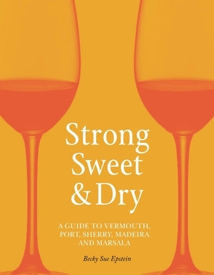 Strong, Sweet and Dry: A Guide to Vermouth, Port, Sherry, Madeira and Marsala by Epstein, Becky Sue