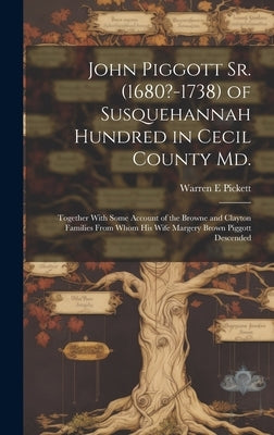 John Piggott Sr. (1680?-1738) of Susquehannah Hundred in Cecil County Md.: Together With Some Account of the Browne and Clayton Families From Whom His by Pickett, Warren E.