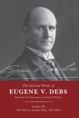 The Selected Works of Eugene V. Debs Vol. III: The Path to a Socialist Party, 1897-1904 by Davenport, Tim