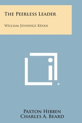 The Peerless Leader: William Jennings Bryan by Hibben, Paxton