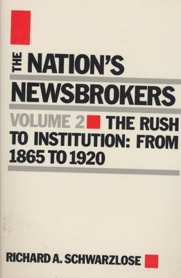Nation's Newsbrokers Volume 2: The Rush to Institution: From 1865 to 1920 by Schwarzlose, Richard