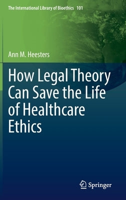 How Legal Theory Can Save the Life of Healthcare Ethics by Heesters, Ann M.
