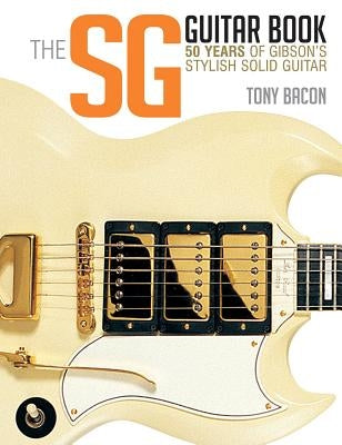 The Sg Guitar Book: 50 Years of Gibson's Stylish Solid Guitar by Bacon, Tony