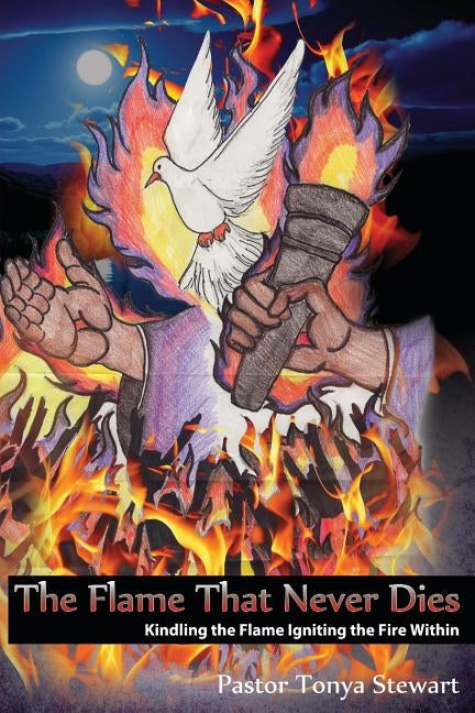 Kindling The Flame, Igniting the Fire Within: The Flame that Never Dies by Stewart, Tonya