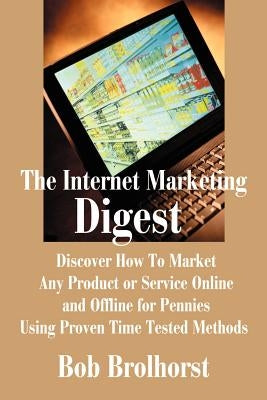 The Internet Marketing Digest: Discover How to Market Any Product or Service Online and Offline for Pennies Using Proven Time Tested Methods by Brolhorst, Bob