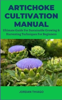 Artichoke Cultivation Manual: Ultimate Guide For Sustainable Growing & Harvesting Techniques For Beginners by Thiago, Jordan