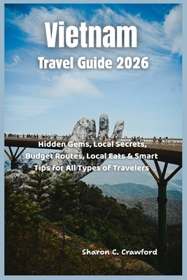 Vietnam Travel Guide 2026: Hidden Gems, Local Secrets, Budget Routes, Local Eats & Smart Tips for All Types of Travelers by Crawford, Sharon C.