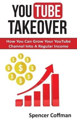 YouTube Takeover: How You Can Grow Your YouTube Channel Into A Regular Income by Coffman, Spencer