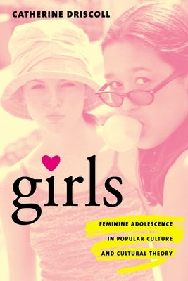 Girls: Feminine Adolescence in Popular Culture and Cultural Theory by Driscoll, Catherine