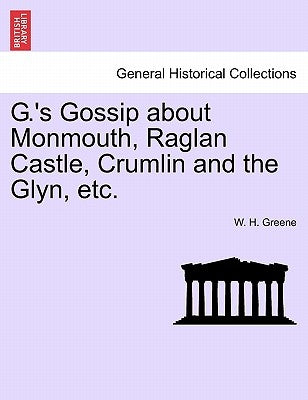 G.'s Gossip about Monmouth, Raglan Castle, Crumlin and the Glyn, Etc. by Greene, W. H.
