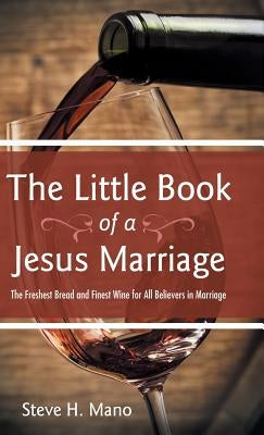 The Little Book of a Jesus Marriage: The Freshest Bread and Finest Wine for All Believers in Marriage by Mano, Steve H.