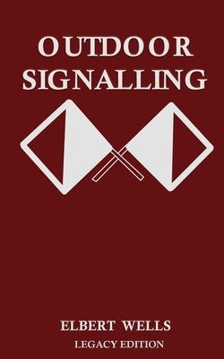 Outdoor Signalling (Legacy Edition): A Classic Handbook on Communicating Over Distance using Cypher Messages with Flags, Light, and Sound by Wells, Elbert