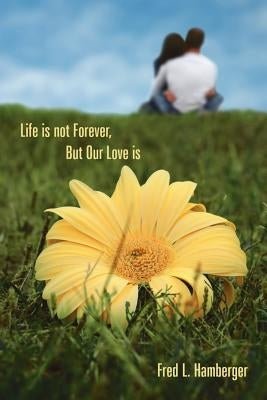Life is not Forever, But Our Love is by Hamberger, Fred L.