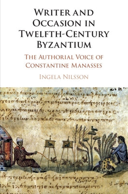 Writer and Occasion in Twelfth-Century Byzantium: The Authorial Voice of Constantine Manasses by Nilsson, Ingela