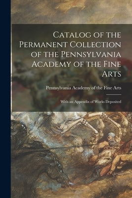 Catalog of the Permanent Collection of the Pennsylvania Academy of the Fine Arts: With an Appendix of Works Deposited by Pennsylvania Academy of the Fine Arts