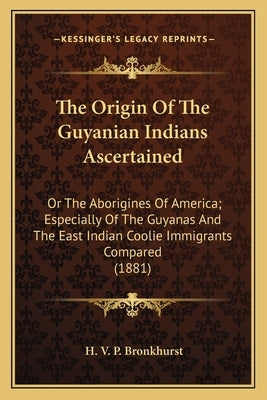 The Origin Of The Guyanian Indians Ascertained: Or The Aborigines Of America; Especially Of The Guyanas And The East Indian Coolie Immigrants Compared by Bronkhurst, H. V. P.
