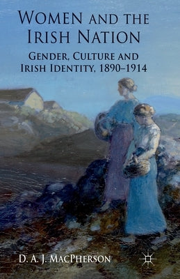 Women and the Irish Nation: Gender, Culture and Irish Identity, 1890-1914 by MacPherson, J.