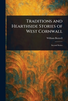 Traditions and Hearthside Stories of West Cornwall by Bottrell, William