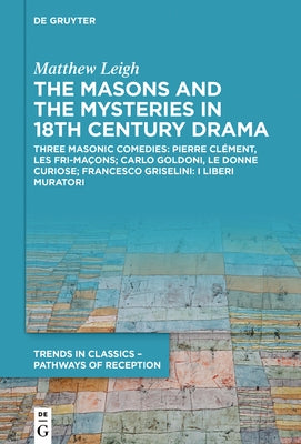 The Masons and the Mysteries in 18th Century Drama: Three Masonic Comedies: Pierre Clément, Les Fri-Maçons; Carlo Goldoni, Le Donne Curiose; Francesco by Leigh, Matthew