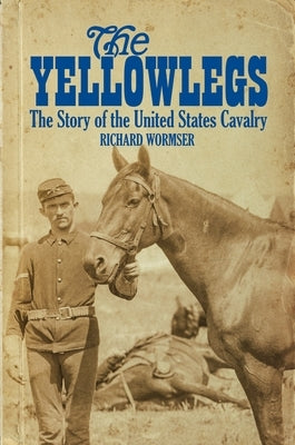 The Yellowlegs: The Story of the United States Cavalry by Wormser, Richard