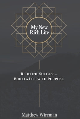 My New Rich Life: Redefine Success... Build a Life with Purpose by Wireman, Matthew