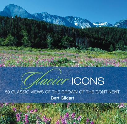 Glacier Icons: 50 Classic Views of the Crown of the Continent by Gildart, Jane