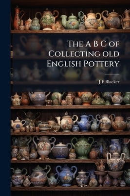 The A B C of Collecting old English Pottery by Blacker, J. F.
