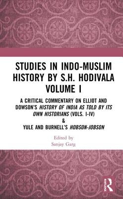 Studies in Indo-Muslim History by S.H. Hodivala Volume I: A Critical Commentary on Elliot and Dowson's History of India as Told by Its Own Historians by Garg, Sanjay