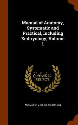 Manual of Anatomy, Systematic and Practical, Including Embryology, Volume 1 by Buchanan, Alexander McGregor