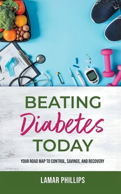 Beating Diabetes Today: Your road map to control, savings, and recovery by Phillips, Lamar