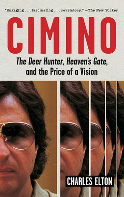 Cimino: The Deer Hunter, Heaven's Gate, and the Price of a Vision by Elton, Charles