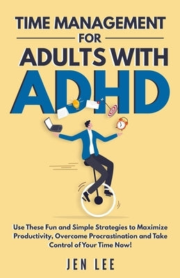 Time Management for Adults With ADHD: Use These Fun and Simple Strategies to Maximize Productivity, Overcome Procrastination and Take Control of Your by Lee, Jen